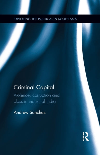 Criminal Capital : Violence, Corruption and Class in Industrial India-9780815376644