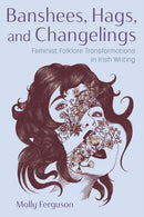 Banshees, Hags, and Changelings : Feminist Folklore Transformations in Irish Writing-9780815611998