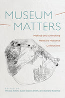 Museum Matters : Making and Unmaking Mexico's National Collections-9780816539574