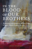 In the Blood of Our Brothers : Abolitionism and the End of the Slave Trade in Spain's Atlantic Empire, 1800-1870-9780817321055
