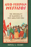 Afro-Peruvian Mestizos : The Invisibility of Blackness in Post-Abolition Peru-9780817322489