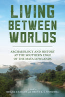 Living Between Worlds : Archaeology and History at the Southern Edge of the Maya Lowlands-9780817322564