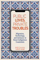 Public Loves, Private Troubles : Migration, Technology, and Intimacy in Rural Indigenous Guatemala-9780817362010