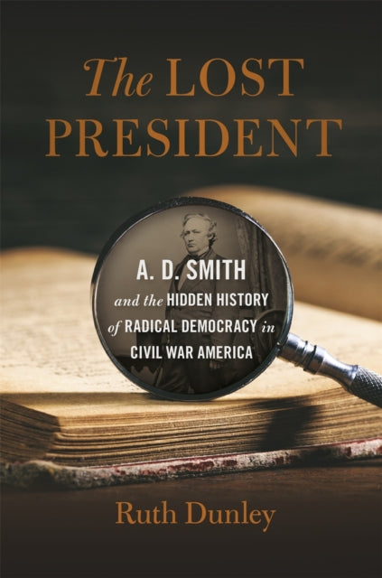 The Lost President – A. D. Smith and the Hidden History of Radical Democracy in Civil War America
