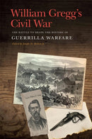 William Gregg`s Civil War – The Battle to Shape the History of Guerrilla Warfare