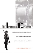 The Invention of Capitalism : Classical Political Economy and the Secret History of Primitive Accumulation-9780822324911