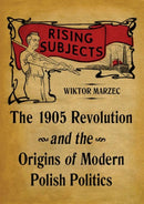 Rising Subjects : The 1905 Revolution and the Origins of Modern Polish Politics-9780822946120