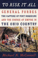 To Risk It All : General Forbes, the Capture of Fort Duquesne, and the Course of Empire in the Ohio Country-9780822967262