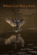 When God Was a Bird : Christianity, Animism, and the Re-Enchantment of the World-9780823281312