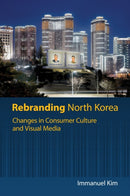 Rebranding North Korea : Changes in Consumer Culture and Visual Media-9780824899738