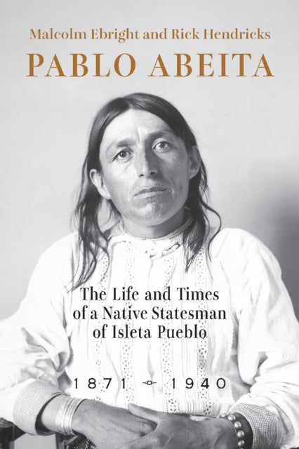 Pablo Abeita : The Life and Times of a Native Statesman of Isleta Pueblo, 1871-1940-9780826366313