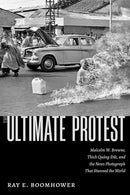 The Ultimate Protest : Malcolm W. Browne, Thich Quang Duc, and the News Photograph That Stunned the World-9780826369482