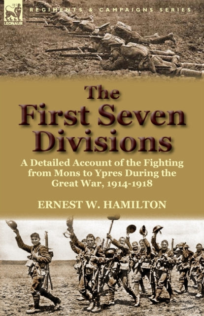 The First Seven Divisions : a Detailed Account of the Fighting from Mons to Ypres During the Great War, 1914-1918-9780857069139