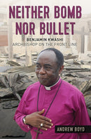 Neither Bomb Nor Bullet : Benjamin Kwashi: Archbishop on the front line-9780857218438