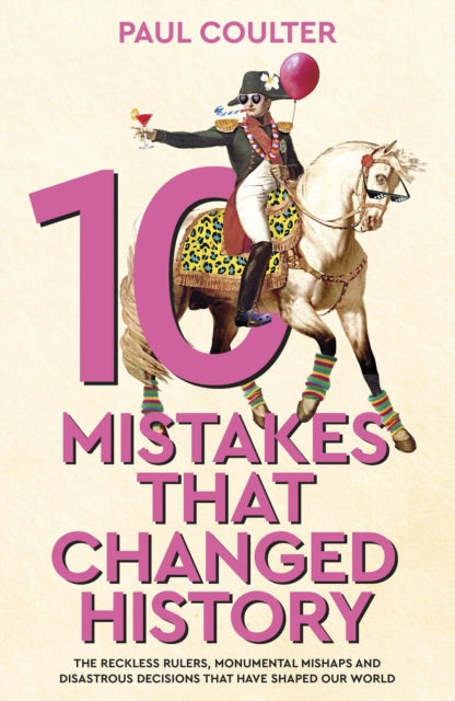 10 Mistakes That Changed History : The Reckless Rulers, Monumental Mishaps and Disastrous Decisions That Have Shaped Our World.-9780857507242