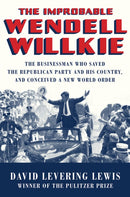 The Improbable Wendell Willkie – The Businessman Who Saved the Republican Party and His Country, and Conceived a New World Order