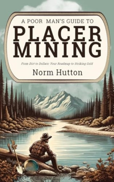 A Poor Man's Guide to Placer Mining : From Dirt to Dollars: Your Roadmap to Striking Gold-9780888398017