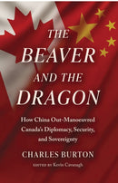 The Beaver and the Dragon : How China Out-Manoeuvred Canada's Diplomacy, Security, and Sovereignty-9780888903716