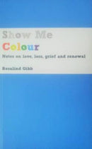 Show Me Colour : Notes on Love, Loss, Grief and Renewal-9780993114205