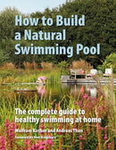 How to Build a Natural Swimming Pool : The Complete Guide to Healthy Swimming at Home-9780993389214