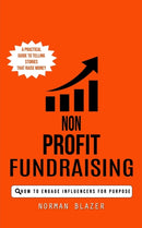 Non Profit Fundraising : How to Engage Influencers for Purpose (A Practical Guide to Telling Stories That Raise Money)-9780993808890
