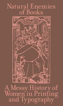 The Natural Enemies of Books: A Messy History of Women in Printing and Typography-9780995473034