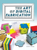 The Art of Digital Fabrication : STEAM Projects for the Makerspace and Art Studio-9780997554397