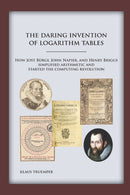 The Daring Invention of Logarithm Tables : How Jost Burgi, John Napier, and Henry Briggs simplified arithmetic and started the computing revolution-9780999140208