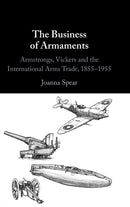 The Business of Armaments : Armstrongs, Vickers and the International Arms Trade, 1855-1955-9781009297523