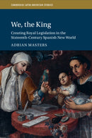 We, the King : Creating Royal Legislation in the Sixteenth-Century Spanish New World-9781009315401
