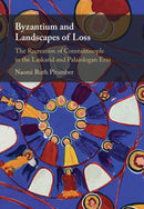 Byzantium and Landscapes of Loss : The Recreation of Constantinople in the Laskarid and Palaiologan Eras-9781009331791