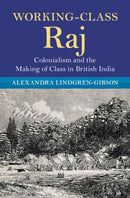 Working-Class Raj : Colonialism and the Making of Class in British India-9781009356589
