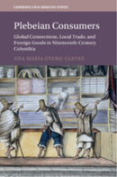 Plebeian Consumers : Global Connections, Local Trade, and Foreign Goods in Nineteenth-Century Colombia-9781009435604