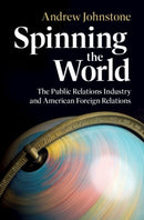 Spinning the World : The Public Relations Industry and American Foreign Relations-9781009567862