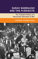 Sarah Wambaugh and the Plebiscite : The Turbulent History of a Democratic Alternative to War-9781009647779