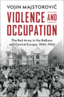 Violence and Occupation : The Red Army in the Balkans and Central Europe, 1944-1945-9781009652445