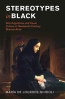 Stereotypes in Black : Afro-Argentines and Visual Culture in Nineteenth-Century Buenos Aires-9781009674508