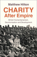 Charity After Empire : British Humanitarianism, Decolonisation and Development-9781009675109