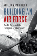 Building an Air Force : The Air Corps and the Formation of US Airpower-9781009728416