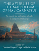The Afterlife of the Mausoleum of Halicarnassus : Re-conceiving an Ancient Wonder in Early Modern Europe-9781009728614