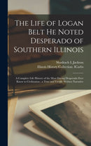The Life of Logan Belt He Noted Desperado of Southern Illinois : a Complete Life History of the Most Daring Desperado Ever Know to Civilization; a True and Vividly Written Narrative-9781013310492