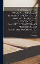 History of the Associate Reformed Synod of the South, to Which is Prefixed a History of the Associate Presbyterian and Reformed Presbyterian Churches-9781013337390