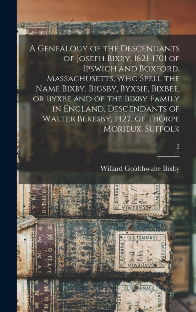 A Genealogy of the Descendants of Joseph Bixby, 1621-1701 of Ipswich and Boxford, Massachusetts, Who Spell the Name Bixby, Bigsby, Byxbie, Bixbee, or Byxbe and of the Bixby Family in England, Descenda-9781013389528