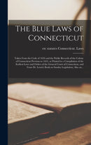 The Blue Laws of Connecticut; Taken From the Code of 1650 and the Public Records of the Colony of Connecticut Previous to 1655, as Printed in a Compilation of the Earliest Laws and Orders of the General Court of Connecticut, and From Dr. Lewis''s Book...