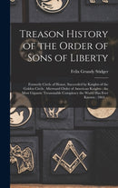 Treason History of the Order of Sons of Liberty : Formerly Circle of Honor, Succeeded by Knights of the Golden Circle, Afterward Order of American Knights; the Most Gigantic Treasonable Conspiracy the-9781013462085