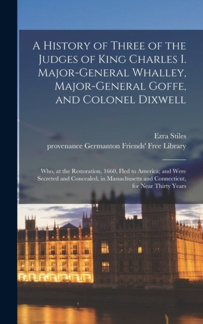 A History of Three of the Judges of King Charles I. Major-General Whalley, Major-General Goffe, and Colonel Dixwell : Who, at the Restoration, 1660, Fled to America; and Were Secreted and Concealed, i-9781013507069