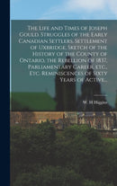 The Life and Times of Joseph Gould. Struggles of the Early Canadian Settlers, Settlement of Uxbridge, Sketch of the History of the County of Ontario, the Rebellion of 1837, Parliamentary Career, Etc.,-9781013515804