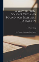 A Way to Sion, Sought out, and Found, for Believers to Walk in : or a Treatise, Consisting of Three Parts ..-9781013540301