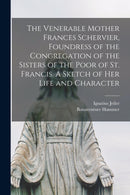 The Venerable Mother Frances Schervier, Foundress of the Congregation of the Sisters of the Poor of St. Francis. A Sketch of Her Life and Character-9781013554506