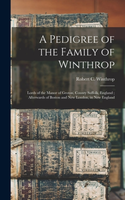 A Pedigree of the Family of Winthrop : Lords of the Manor of Groton, County Suffolk, England; Afterwards of Boston and New London, in New England-9781013564604